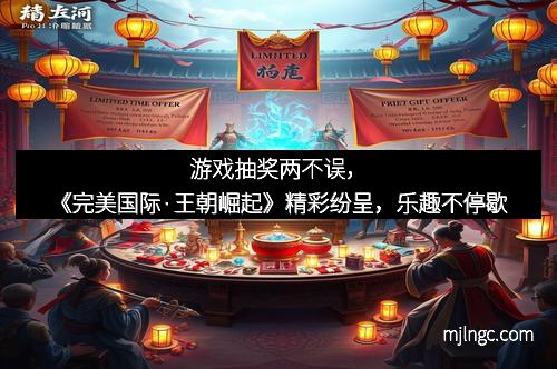 游戏抽奖两不误，《完美国际·王朝崛起》精彩纷呈，乐趣不停歇