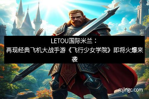 LETOU国际米兰：再现经典飞机大战手游《飞行少女学院》即将火爆来袭