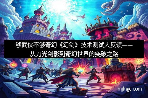 够武侠不够奇幻《幻剑》技术测试大反馈——从刀光剑影到奇幻世界的突破之路