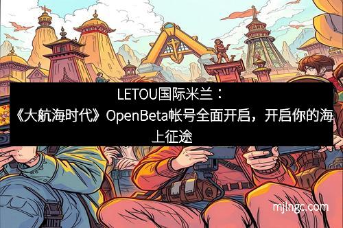 LETOU国际米兰：《大航海时代》OpenBeta帐号全面开启，开启你的海上征途！