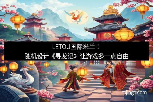 LETOU国际米兰：随机设计《寻龙记》让游戏多一点自由